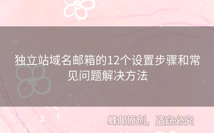 獨立站域名郵箱的12個設(shè)置步驟和常見問題解決方法
