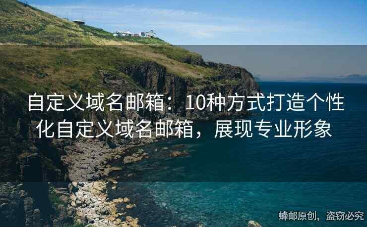自定義域名郵箱：10種方式打造個(gè)性化自定義域名郵箱，展現(xiàn)專業(yè)形象
