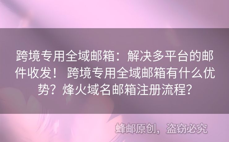 跨境專(zhuān)用全域郵箱：解決多平臺(tái)的郵件收發(fā)！ 跨境專(zhuān)用全域郵箱有什么優(yōu)勢(shì)？烽火域名郵箱注冊(cè)流程？