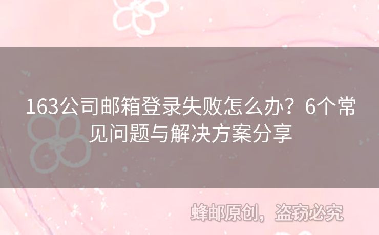 163公司郵箱登錄失敗怎么辦？6個(gè)常見(jiàn)問(wèn)題與解決方案分享