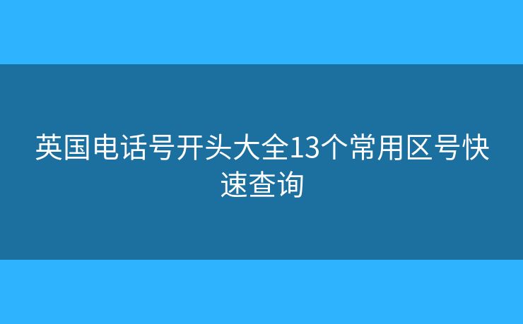 英國電話號開頭大全13個常用區(qū)號快速查詢