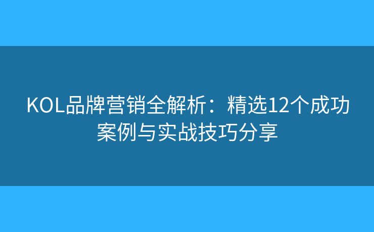 KOL品牌營(yíng)銷(xiāo)全解析：精選12個(gè)成功案例與實(shí)戰(zhàn)技巧分享
