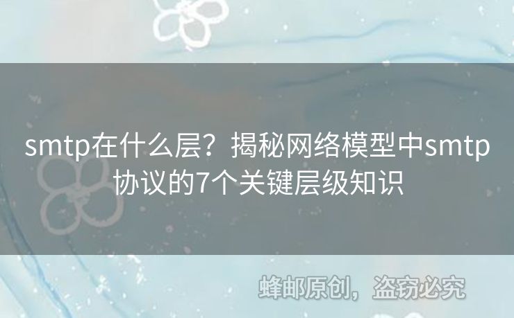 smtp在什么層？揭秘網(wǎng)絡模型中smtp協(xié)議的7個關鍵層級知識