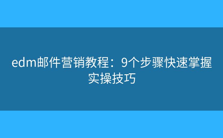 edm郵件營銷教程:9個步驟快速掌握實操技巧 edm郵件營銷教程:9個步驟快速掌握實操技巧