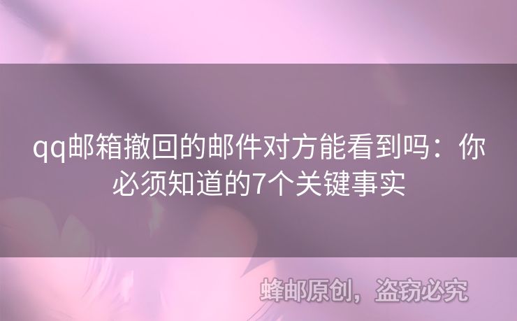 qq郵箱撤回的郵件對(duì)方能看到嗎：你必須知道的7個(gè)關(guān)鍵事實(shí)
