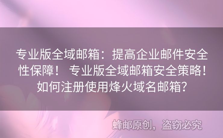 專業(yè)版全域郵箱：提高企業(yè)郵件安全性保障！ 專業(yè)版全域郵箱安全策略！如何注冊(cè)使用烽火域名郵箱？