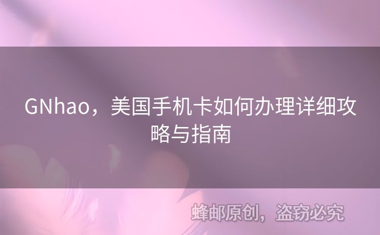 GNhao，美國(guó)手機(jī)卡如何辦理詳細(xì)攻略與指南