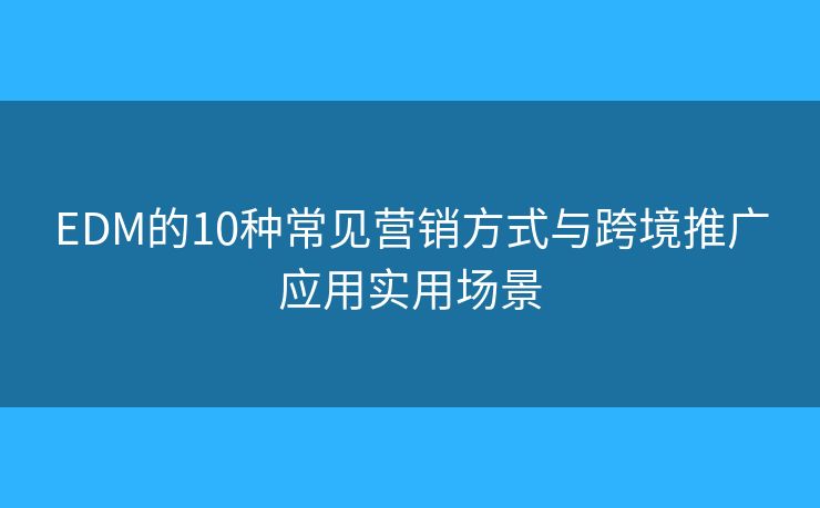 EDM的10種常見營(yíng)銷方式與跨境推廣應(yīng)用實(shí)用場(chǎng)景