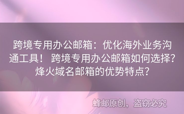 跨境專用辦公郵箱：優(yōu)化海外業(yè)務(wù)溝通工具！ 跨境專用辦公郵箱如何選擇？烽火域名郵箱的優(yōu)勢(shì)特點(diǎn)？