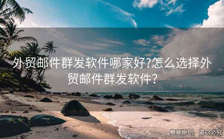 外貿郵件群發(fā)軟件哪家好?怎么選擇外貿郵件群發(fā)軟件？