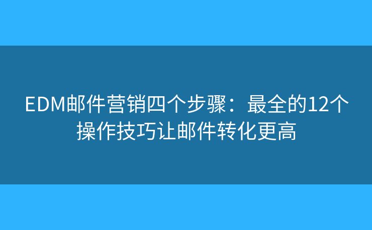 EDM郵件營銷四個(gè)步驟：最全的12個(gè)操作技巧讓郵件轉(zhuǎn)化更高
