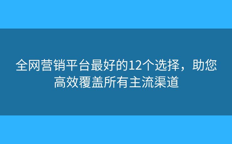 全網(wǎng)營(yíng)銷平臺(tái)最好的12個(gè)選擇，助您高效覆蓋所有主流渠道