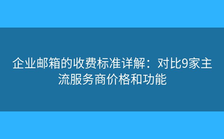 企業(yè)郵箱的收費標準詳解:對比9家主流服務商價格和功能 企業(yè)郵箱的收費標準詳解:對比9家主流服務商價格和功能
