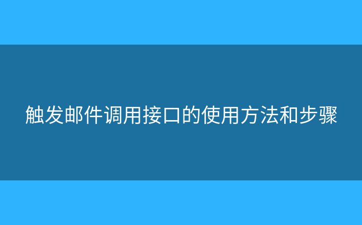 觸發(fā)郵件調用接口的使用方法和步驟 觸發(fā)郵件調用接口的使用方法和步驟