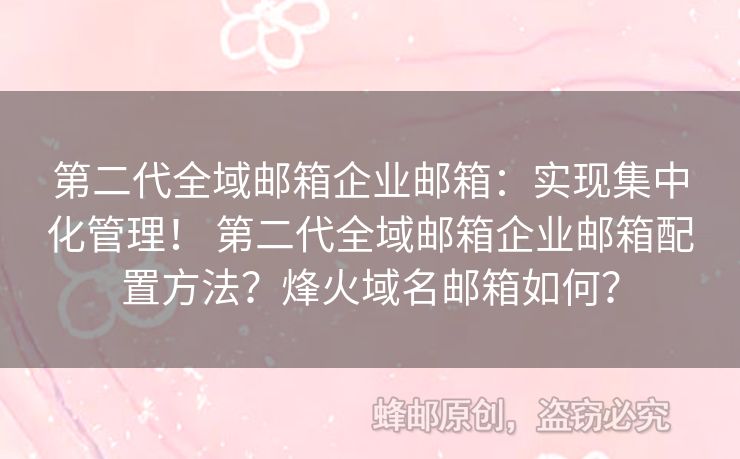 第二代全域郵箱企業(yè)郵箱：實現(xiàn)集中化管理！ 第二代全域郵箱企業(yè)郵箱配置方法？烽火域名郵箱如何？