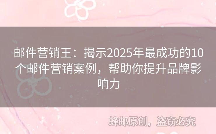 郵件營(yíng)銷(xiāo)王：揭示2025年最成功的10個(gè)郵件營(yíng)銷(xiāo)案例，幫助你提升品牌影響力