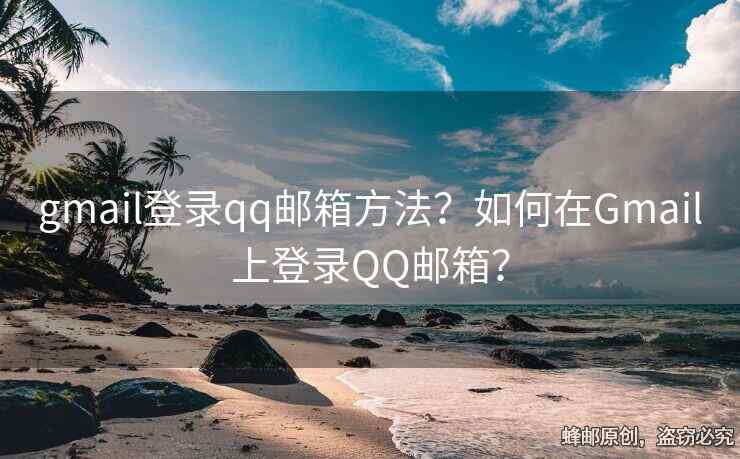 gmail登錄qq郵箱方法？如何在Gmail上登錄QQ郵箱？