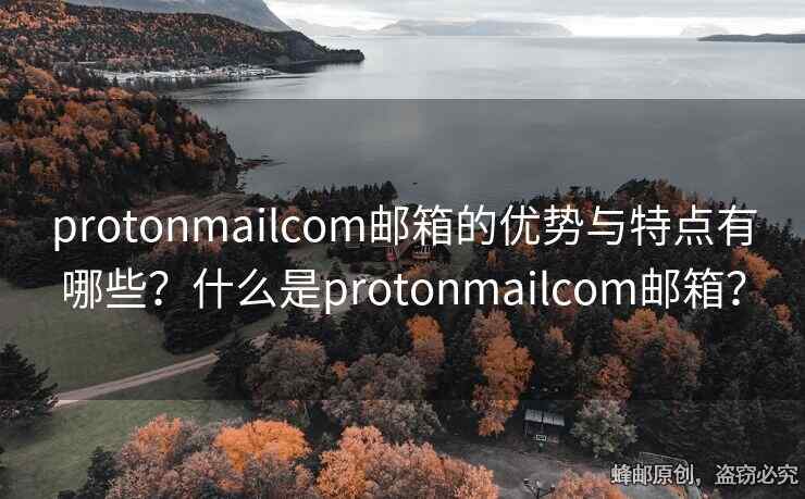 protonmailcom郵箱的優(yōu)勢(shì)與特點(diǎn)有哪些？什么是protonmailcom郵箱？