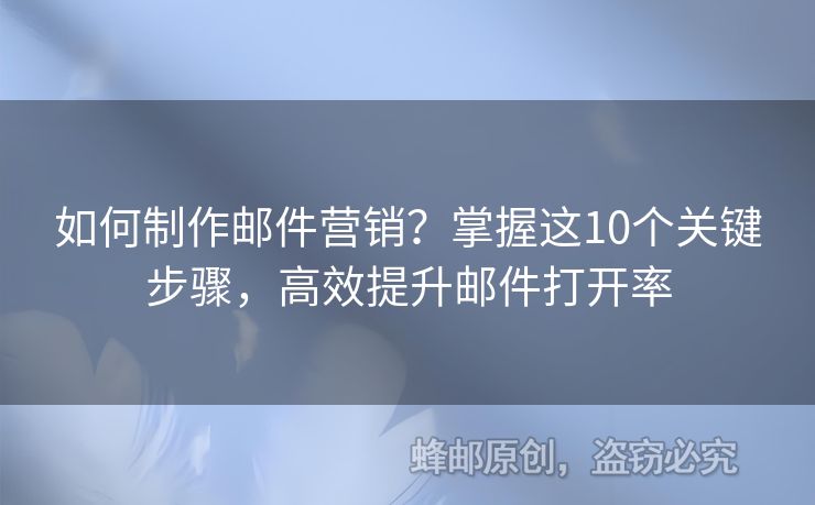 如何制作郵件營銷？掌握這10個(gè)關(guān)鍵步驟，高效提升郵件打開率