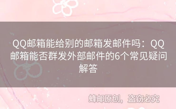 QQ郵箱能給別的郵箱發(fā)郵件嗎：QQ郵箱能否群發(fā)外部郵件的6個(gè)常見(jiàn)疑問(wèn)解答