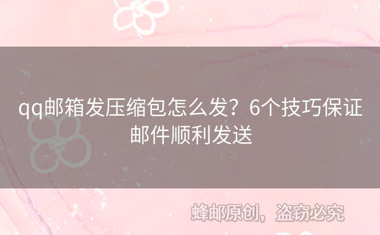 qq郵箱發(fā)壓縮包怎么發(fā)？6個技巧保證郵件順利發(fā)送