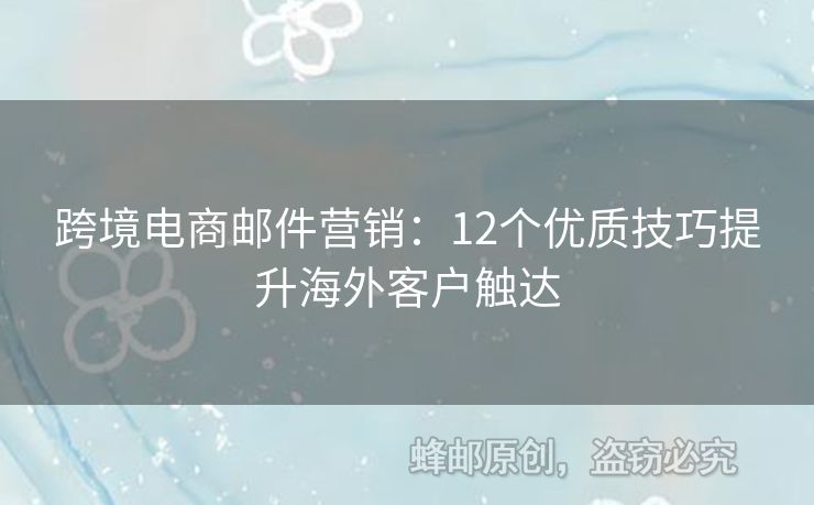 跨境電商郵件營(yíng)銷：12個(gè)優(yōu)質(zhì)技巧提升海外客戶觸達(dá)