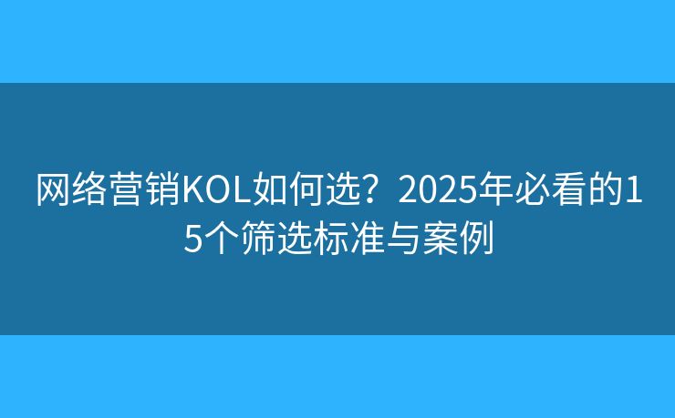 網(wǎng)絡(luò)營(yíng)銷KOL如何選？2025年必看的15個(gè)篩選標(biāo)準(zhǔn)與案例