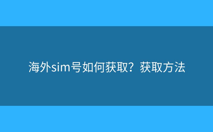 海外sim號(hào)如何獲取？獲取方法
