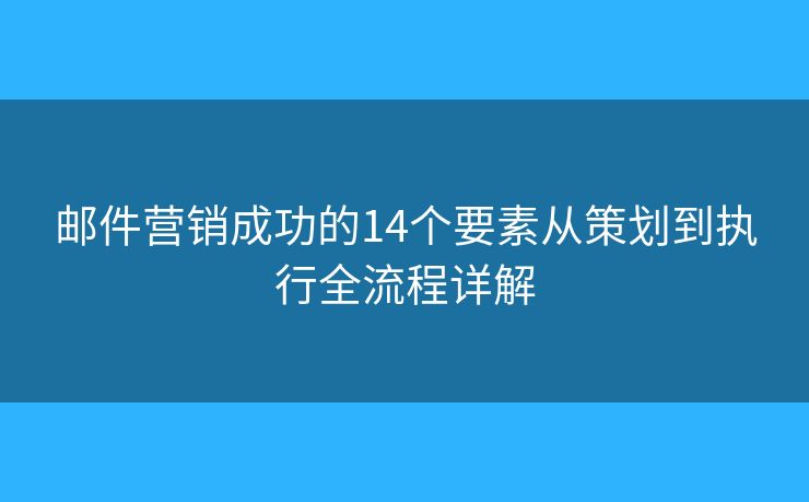 郵件營銷成功的14個要素從策劃到執(zhí)行全流程詳解