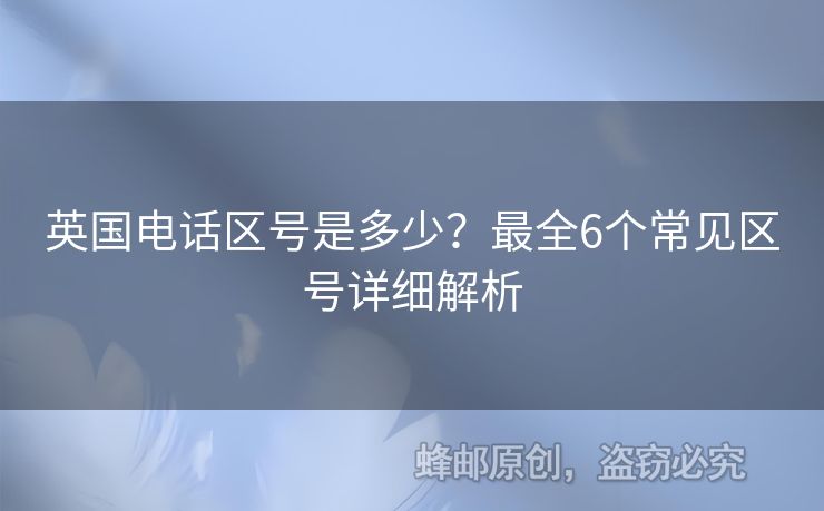 英國(guó)電話區(qū)號(hào)是多少？最全6個(gè)常見(jiàn)區(qū)號(hào)詳細(xì)解析