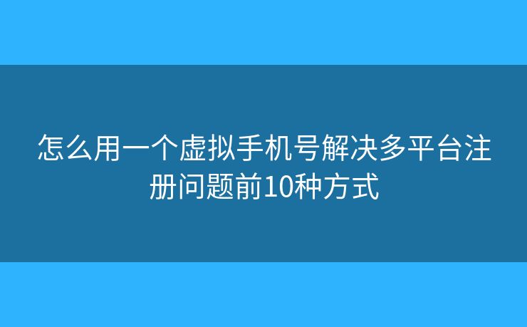 怎么用一個(gè)虛擬手機(jī)號解決多平臺注冊問題前10種方式