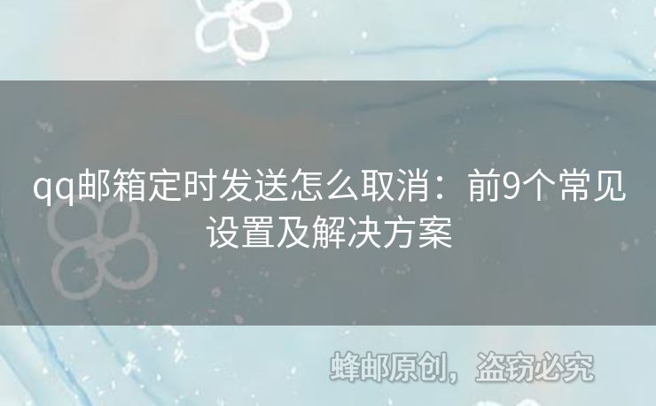 qq郵箱定時(shí)發(fā)送怎么取消：前9個(gè)常見設(shè)置及解決方案